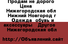 Продам не дорого › Цена ­ 800 - Нижегородская обл., Нижний Новгород г. Одежда, обувь и аксессуары » Другое   . Нижегородская обл.